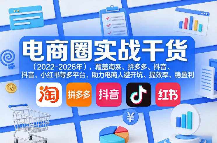 电商圈实战干货(2023-2026年),覆盖淘系、拼多多、抖音、小红书等多平台,助力电商人避开坑、提效率、稳盈利(更新08月08日)-知行阁轻创网-分享网络赚钱项目-全网首发副业项目实操平台-副业创业项目网