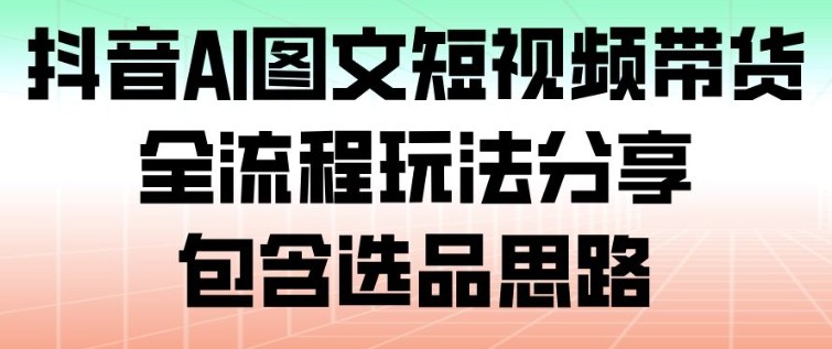 抖音AI图文短视频带货,全流程玩法分享,包含选品思路 抖音AI图文短视频带货,全流程玩法分享,包含选品思路
