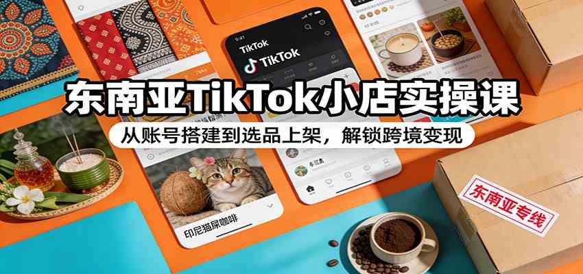 东南亚TikTok小店实操课：从账号搭建到选品上架，解锁跨境变现-知行阁轻创网-分享网络赚钱项目-全网首发副业项目实操平台-副业创业项目网