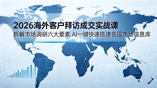 (18992期)2026海外客户拜访成交实战课:拆解市场调研六大要素,AI一键快速搭建各国市场信息库-知行阁轻创网-分享网络赚钱项目-全网首发副业项目实操平台-副业创业项目网