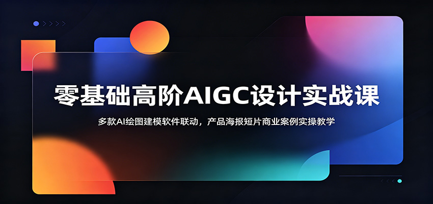 零基础高阶AIGC设计实战课:多款AI绘图建模软件联动,产品海报短片商业案例实操教学-知行阁轻创网-分享网络赚钱项目-全网首发副业项目实操平台-副业创业项目网