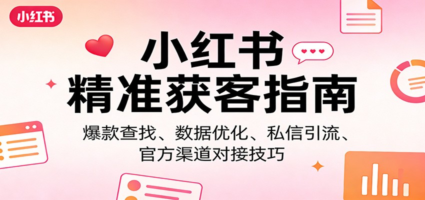 小红书精准获客指南：爆款查找、数据优化、私信引流、官方渠道对接技巧-知行阁轻创网-分享网络赚钱项目-全网首发副业项目实操平台-副业创业项目网