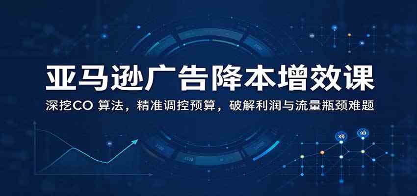 亚马逊广告降本增效课:深挖CO 算法,精准调控预算,破解利润与流量瓶颈难题-知行阁轻创网-分享网络赚钱项目-全网首发副业项目实操平台-副业创业项目网