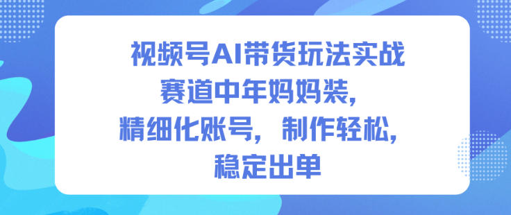 视频号AI带货玩法实战，赛道中年妈妈装，精细化账号，制作轻松，稳定出单-知行阁轻创网-分享网络赚钱项目-全网首发副业项目实操平台-副业创业项目网