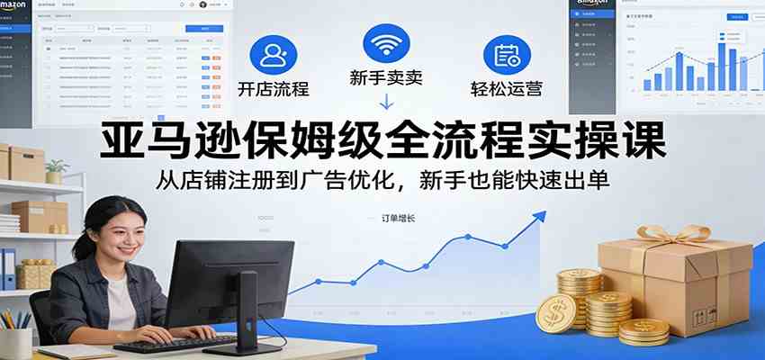 亚马逊保姆级全流程实操课：从店铺注册到广告优化，新手也能快速出单-知行阁轻创网-分享网络赚钱项目-全网首发副业项目实操平台-副业创业项目网