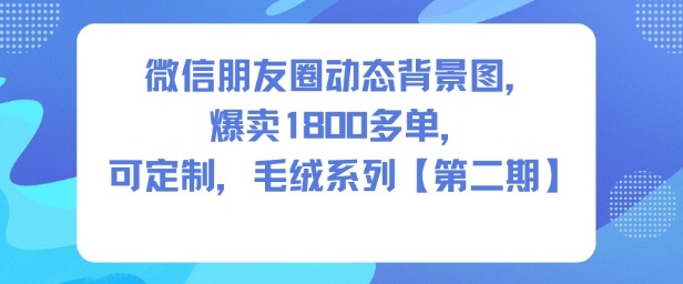 微信朋友圈动态背景图，爆卖1800多单，可定制，毛绒系列【第二期】-知行阁轻创网-分享网络赚钱项目-全网首发副业项目实操平台-副业创业项目网