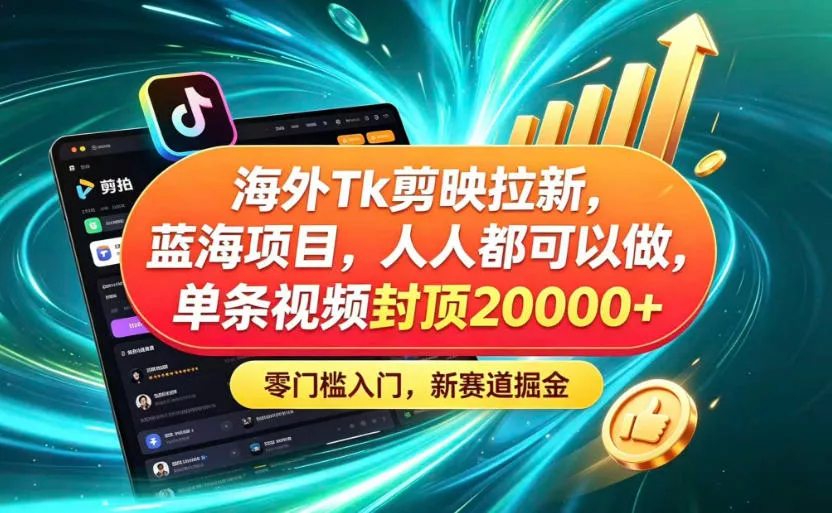 海外TK剪映拉新蓝海赛道！零门槛普通人可上手，单条视频收益上限2W+-知行阁轻创网-分享网络赚钱项目-全网首发副业项目实操平台-副业创业项目网