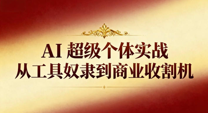 AI超级个体实战：从工具奴隶到商业收割机-知行阁轻创网-分享网络赚钱项目-全网首发副业项目实操平台-副业创业项目网