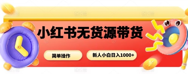 小红书无货源带货项目，简单无脑，新人小白日入多张-知行阁轻创网-分享网络赚钱项目-全网首发副业项目实操平台-副业创业项目网