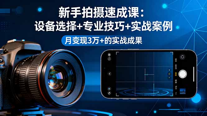 新手拍摄速成课，设备选择+专业技巧+实战案例，月变现3万+的实战成果-知行阁轻创网-分享网络赚钱项目-全网首发副业项目实操平台-副业创业项目网