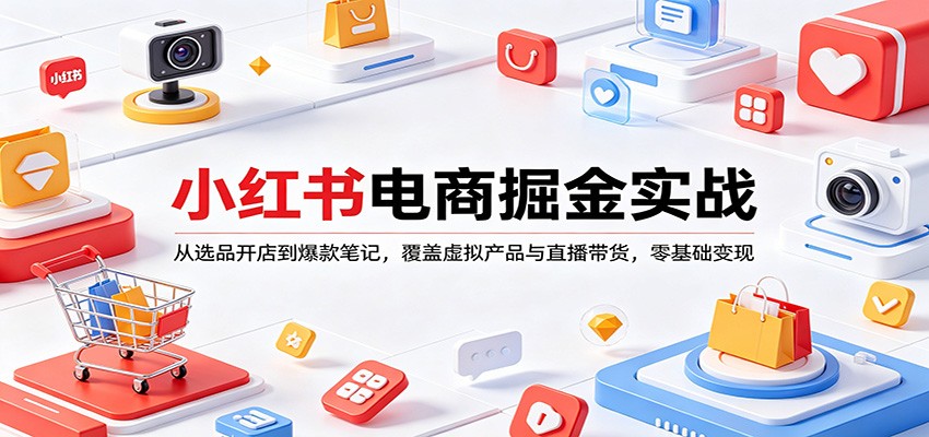 小红书电商掘金实战:从选品开店到爆款笔记,覆盖虚拟产品与直播带货,零基础变现-知行阁轻创网-分享网络赚钱项目-全网首发副业项目实操平台-副业创业项目网