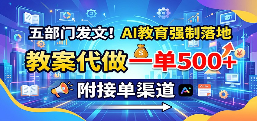 五部门发文！AI教育强制落地，教案代做一单500+，附接单渠道-知行阁轻创网-分享网络赚钱项目-全网首发副业项目实操平台-副业创业项目网