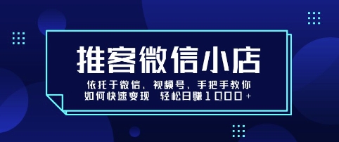 推客微信小店依托于微信、视频号，手把手教你如何快速变现 轻松日入1k+【揭秘】-知行阁轻创网-分享网络赚钱项目-全网首发副业项目实操平台-副业创业项目网