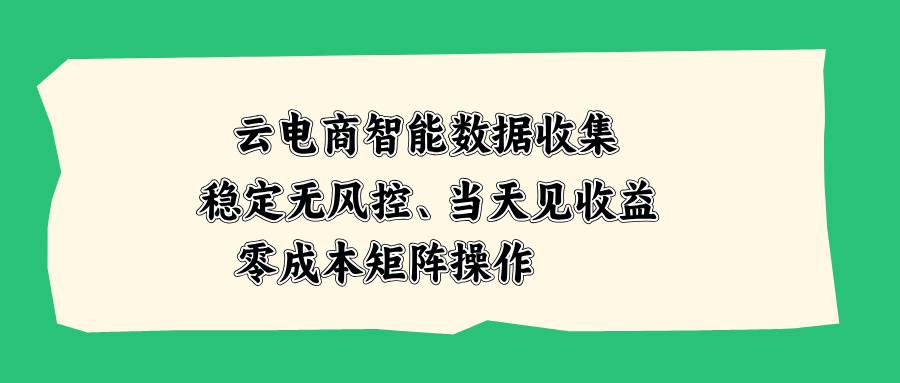 （20197期）云电商智能数据收集，稳定无风控，当天见收益，零成本矩阵操作-知行阁轻创网-分享网络赚钱项目-全网首发副业项目实操平台-副业创业项目网