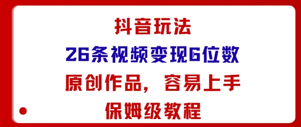 抖音玩法26条视频变现5位数，原创作品，小白可容易上手保姆级教程-知行阁轻创网-分享网络赚钱项目-全网首发副业项目实操平台-副业创业项目网