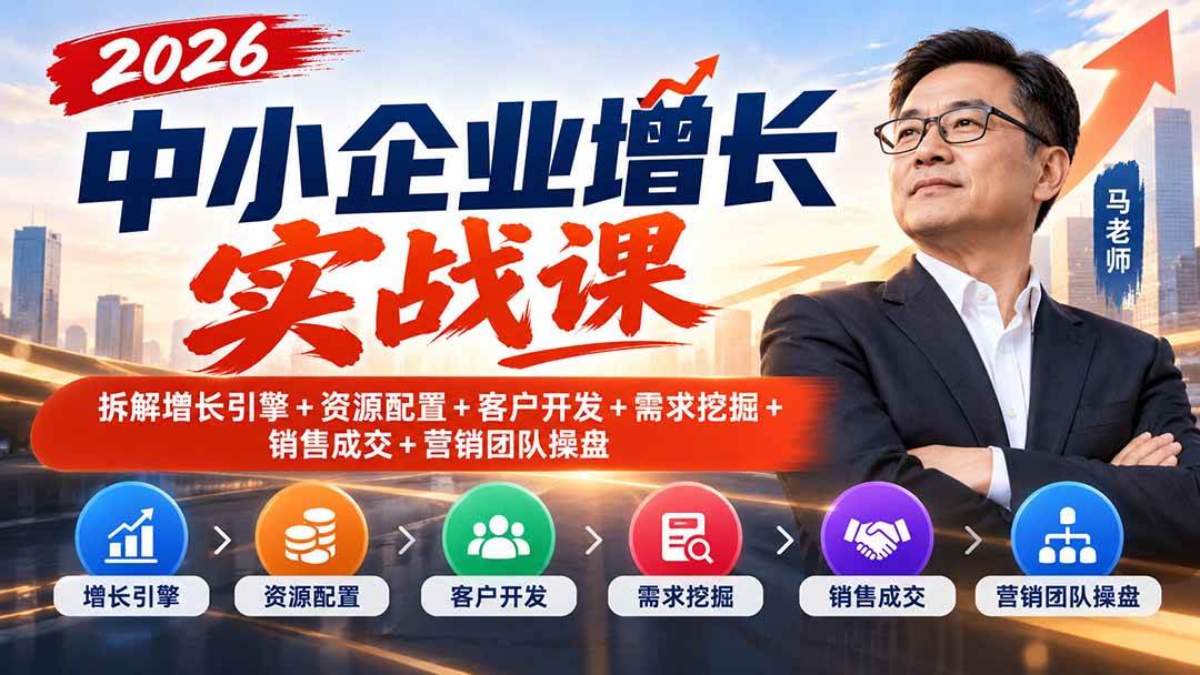 （20776期）2026中小企业增长实战课｜拆解增长引擎+资源配置+客户开发+需求挖掘+销售成交+营销团队操盘-知行阁轻创网-分享网络赚钱项目-全网首发副业项目实操平台-副业创业项目网