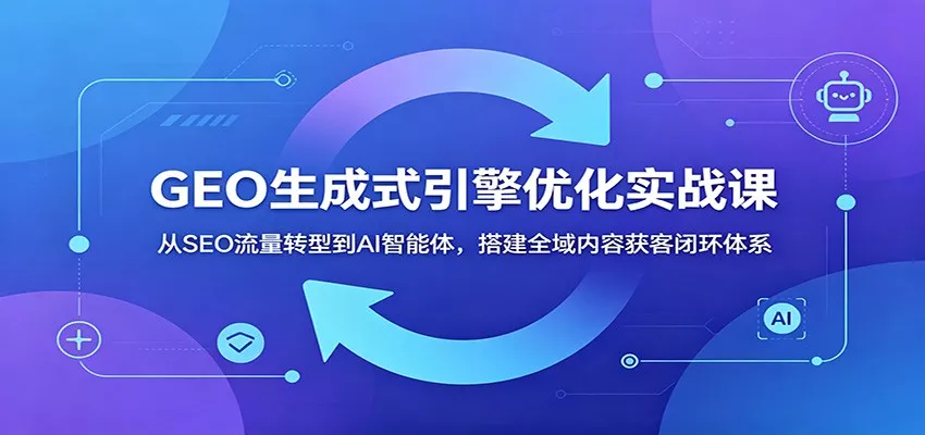 GEO生成式引擎优化实战课：从SEO流量转型到AI智能体，搭建全域内容获客闭环体系-知行阁轻创网-分享网络赚钱项目-全网首发副业项目实操平台-副业创业项目网
