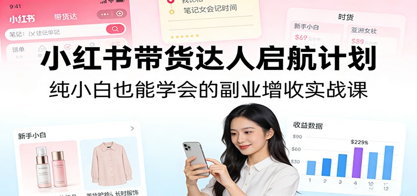 小红书带货达人启航计划：纯小白也能学会的副业增收实战课-知行阁轻创网-分享网络赚钱项目-全网首发副业项目实操平台-副业创业项目网