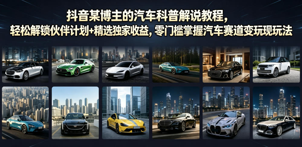 抖音某博主的汽车科普解说教程，轻松解锁伙伴计划+精选独家收益，零门槛掌握汽车赛道变现玩法-知行阁轻创网-分享网络赚钱项目-全网首发副业项目实操平台-副业创业项目网
