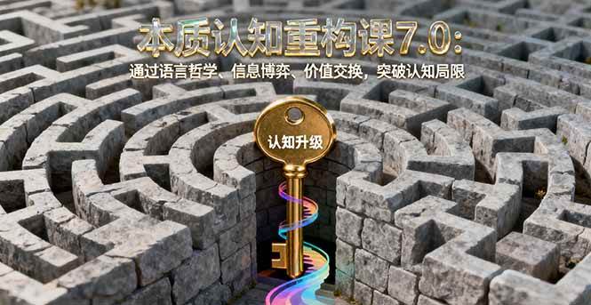 （16218期）本质认知重构课7.0：通过语言哲学、信息博弈、价值交换，突破认知局限-知行阁轻创网-分享网络赚钱项目-全网首发副业项目实操平台-副业创业项目网
