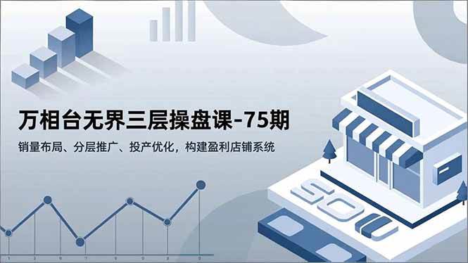 （16769期）万相台无界三层操盘课-75期，销量布局、分层推广、投产优化，构建盈利店铺系统-知行阁轻创网-分享网络赚钱项目-全网首发副业项目实操平台-副业创业项目网