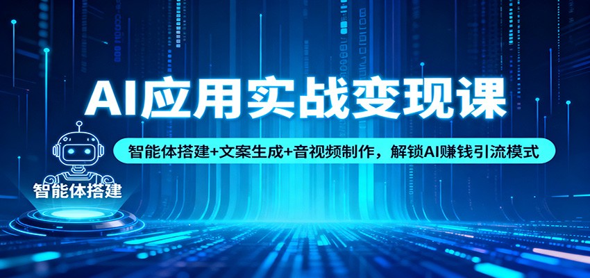 AI应用实战变现课：智能体搭建+文案生成+音视频制作，解锁AI赚钱引流模式-知行阁轻创网-分享网络赚钱项目-全网首发副业项目实操平台-副业创业项目网