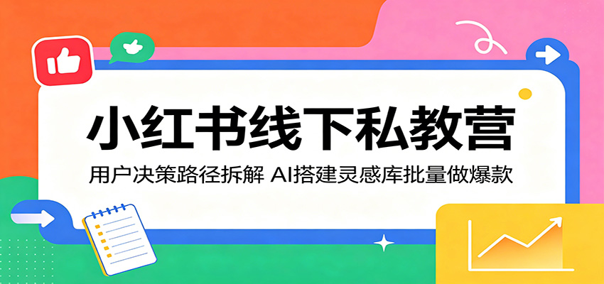小红书线下私教营：用户决策路径拆解，AI搭建灵感库批量做爆款-知行阁轻创网-分享网络赚钱项目-全网首发副业项目实操平台-副业创业项目网