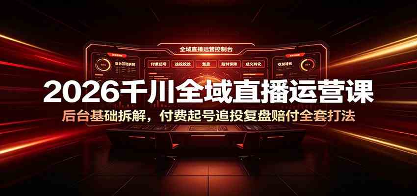 2026千川全域直播运营课：后台基础拆解，付费起号追投复盘赔付全套打法-知行阁轻创网-分享网络赚钱项目-全网首发副业项目实操平台-副业创业项目网