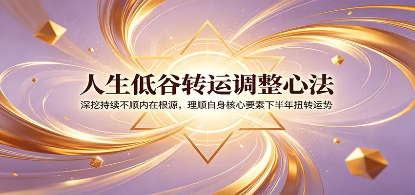 人生低谷转运调整心法：深挖持续不顺内在根源，理顺自身核心要素下半年扭转运势-知行阁轻创网-分享网络赚钱项目-全网首发副业项目实操平台-副业创业项目网