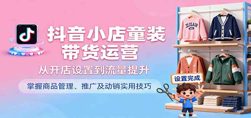 抖音小店童装带货运营，从开店设置到流量提升，掌握商品管理、推广及动销实用技巧-知行阁轻创网-分享网络赚钱项目-全网首发副业项目实操平台-副业创业项目网