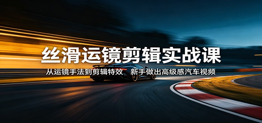 丝滑运镜剪辑实战课：从运镜手法到剪辑特效，新手做出高级感汽车视频-知行阁轻创网-分享网络赚钱项目-全网首发副业项目实操平台-副业创业项目网