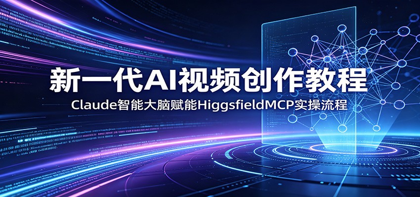 新一代AI视频创作教程：Claude智能大脑赋能，HiggsfieldMCP实操流程-知行阁轻创网-分享网络赚钱项目-全网首发副业项目实操平台-副业创业项目网
