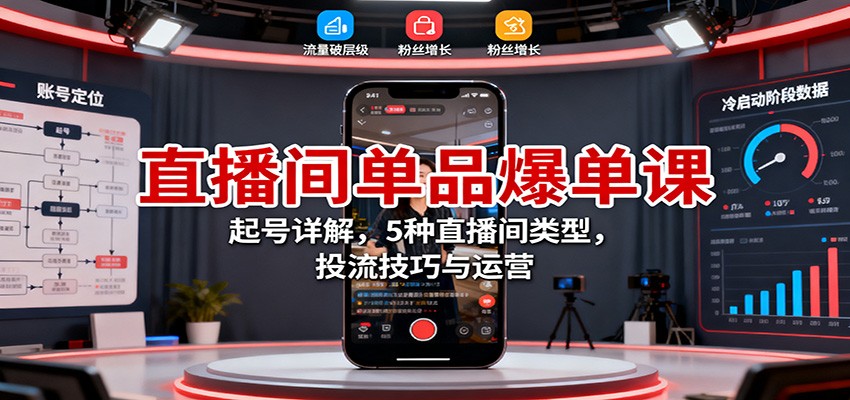 直播间单品爆单课：起号详解，5种直播间类型，投流技巧与运营-知行阁轻创网-分享网络赚钱项目-全网首发副业项目实操平台-副业创业项目网