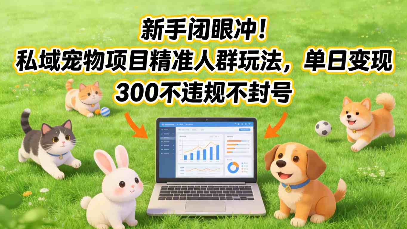 新手闭眼冲！私域宠物项目精准人群玩法，单日变现3张不违规不封号-知行阁轻创网-分享网络赚钱项目-全网首发副业项目实操平台-副业创业项目网