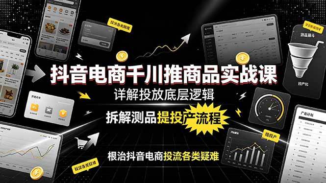 (19177期)抖音电商千川推商品实战课:详解投放底层逻辑,拆解测品提投产流程,根治抖音电商投流各类疑难-知行阁轻创网-分享网络赚钱项目-全网首发副业项目实操平台-副业创业项目网