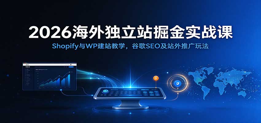 2026海外独立站掘金实战课：Shopify与WP建站教学，谷歌SEO及站外推广玩法-知行阁轻创网-分享网络赚钱项目-全网首发副业项目实操平台-副业创业项目网