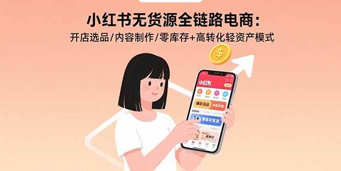 （15785期）小红书无货源全链路电商：开店选品/内容制作/零库存+高转化轻资产模式-知行阁轻创网-分享网络赚钱项目-全网首发副业项目实操平台-副业创业项目网