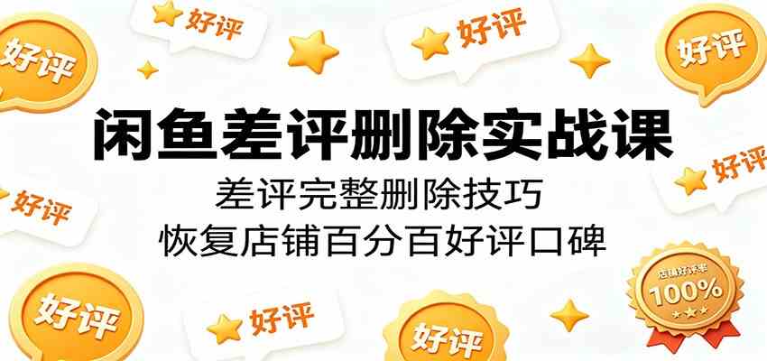 闲鱼差评删除实战课：差评完整删除技巧，恢复店铺百分百好评口碑-知行阁轻创网-分享网络赚钱项目-全网首发副业项目实操平台-副业创业项目网