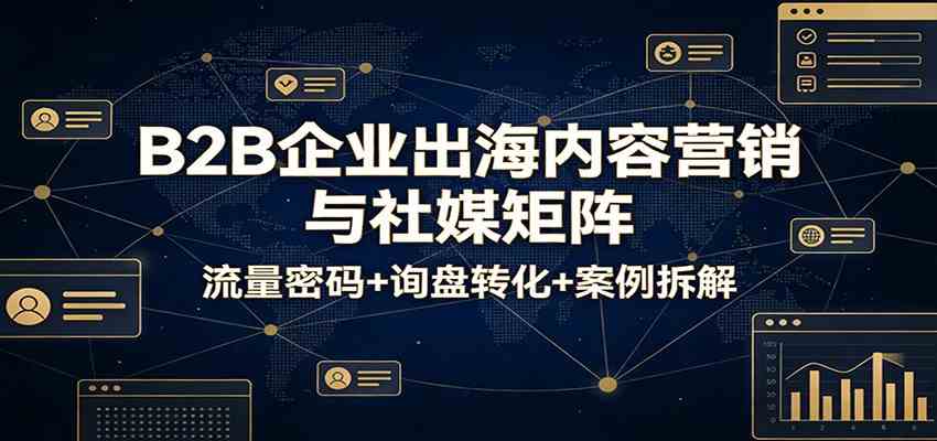 B2B企业出海内容营销与社媒矩阵：流量密码+询盘转化+案例拆解-知行阁轻创网-分享网络赚钱项目-全网首发副业项目实操平台-副业创业项目网