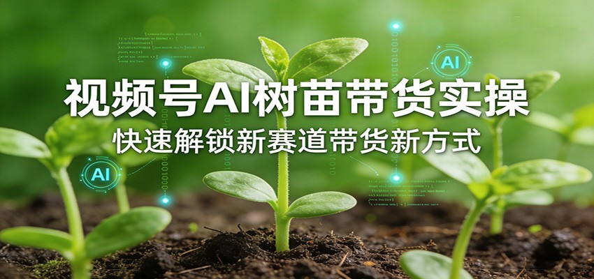 视频号AI树苗带货实操,快速解锁新赛道带货新方式-知行阁轻创网-分享网络赚钱项目-全网首发副业项目实操平台-副业创业项目网