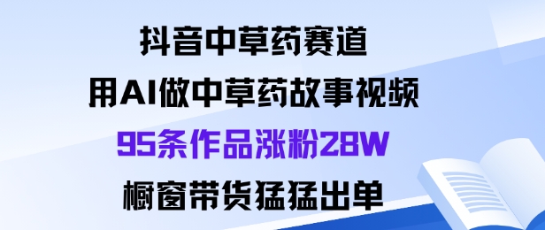 抖音中草药赛道，用Al做中草药故事视频95条作品涨粉28W，橱窗带货猛出单-知行阁轻创网-分享网络赚钱项目-全网首发副业项目实操平台-副业创业项目网